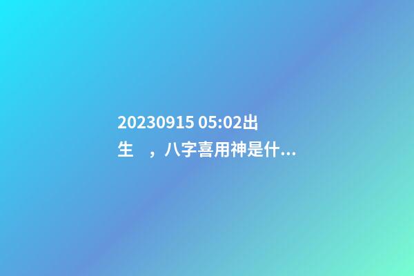 2023.09.15 05:02出生，八字喜用神是什么，推薦2個(gè)好聽(tīng)的名字